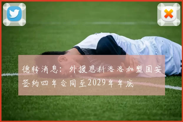 德转消息：外援恩科洛洛加盟国安签约四年合同至2029年年底