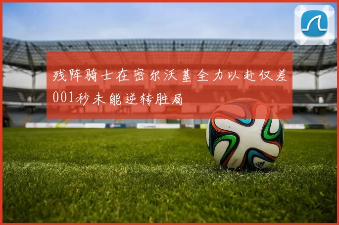 残阵骑士在密尔沃基全力以赴仅差001秒未能逆转胜局