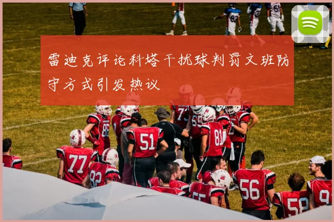 雷迪克评论科塔干扰球判罚文班防守方式引发热议