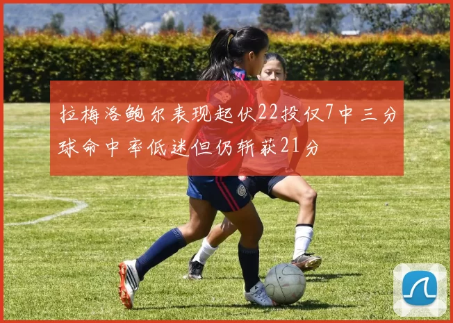 拉梅洛鲍尔表现起伏22投仅7中三分球命中率低迷但仍斩获21分