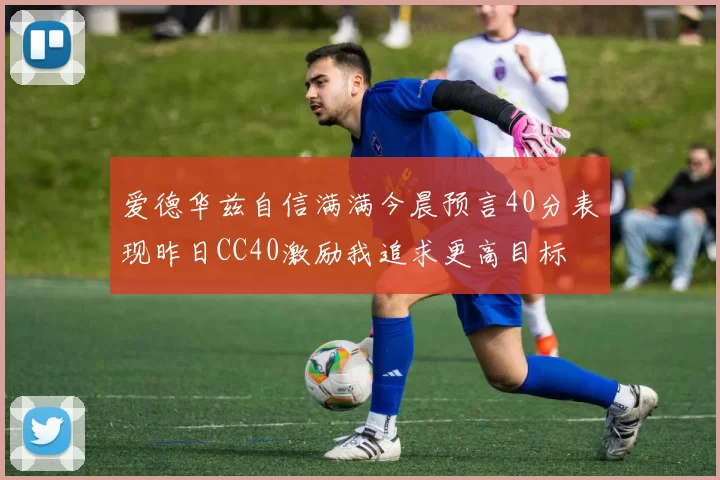 爱德华兹自信满满今晨预言40分表现昨日CC40激励我追求更高目标