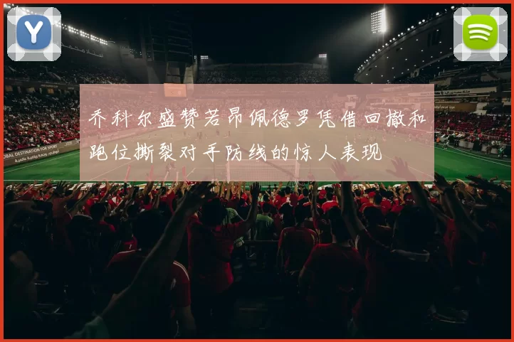 乔科尔盛赞若昂佩德罗凭借回撤和跑位撕裂对手防线的惊人表现