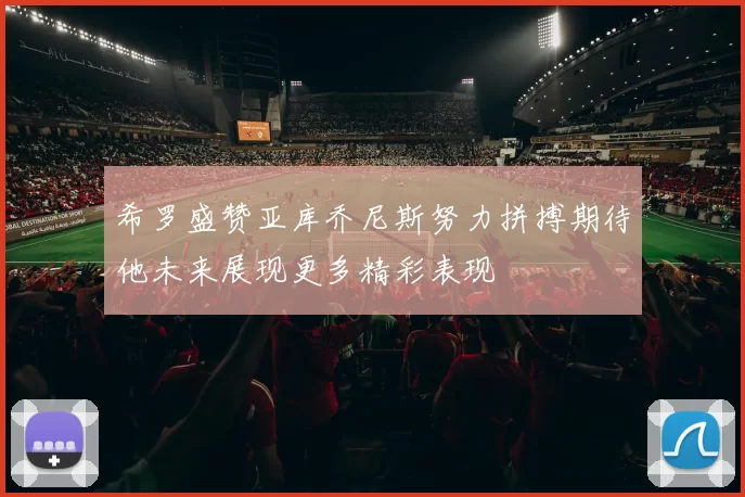 希罗盛赞亚库乔尼斯努力拼搏期待他未来展现更多精彩表现