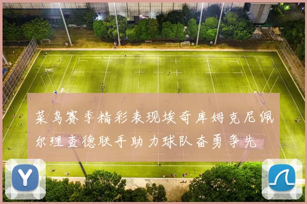 菜鸟赛季精彩表现埃奇库姆克尼佩尔理查德联手助力球队奋勇争先