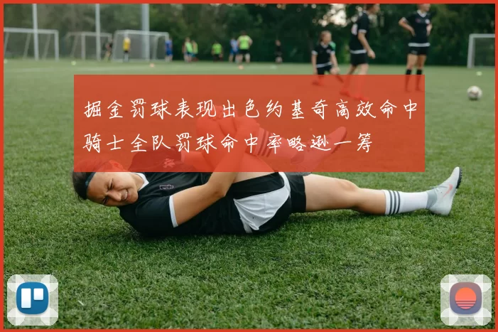 掘金罚球表现出色约基奇高效命中骑士全队罚球命中率略逊一筹