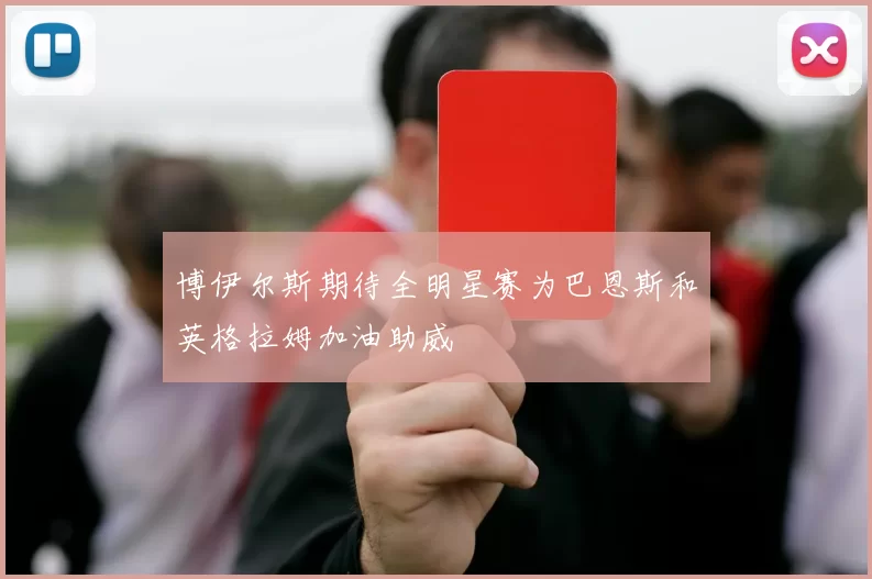 博伊尔斯期待全明星赛为巴恩斯和英格拉姆加油助威