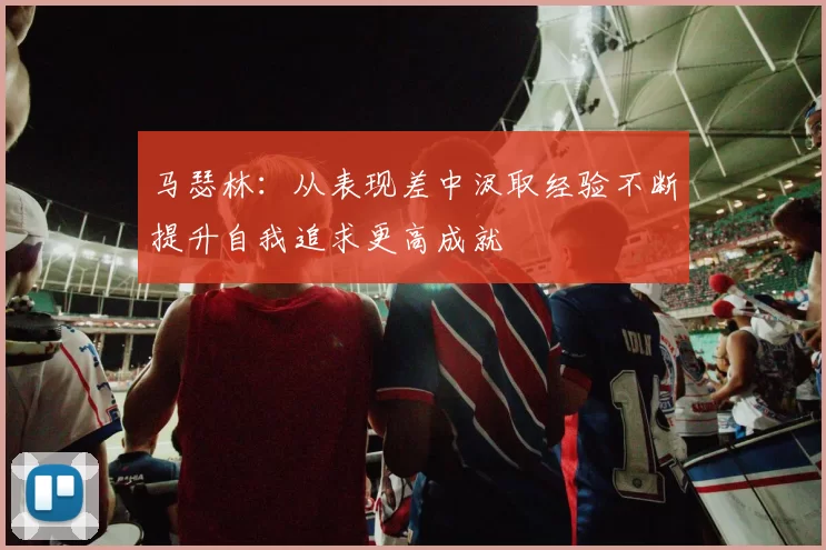 马瑟林：从表现差中汲取经验不断提升自我追求更高成就