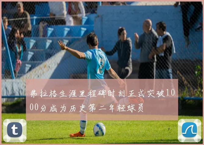 弗拉格生涯里程碑时刻正式突破1000分成为历史第二年轻球员