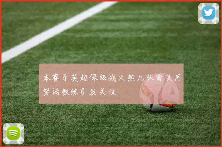 本赛季英超保级战火热几队曾共用努诺教练引发关注