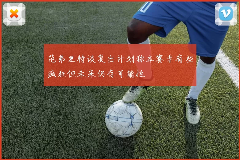 范弗里特谈复出计划称本赛季有些疯狂但未来仍存可能性