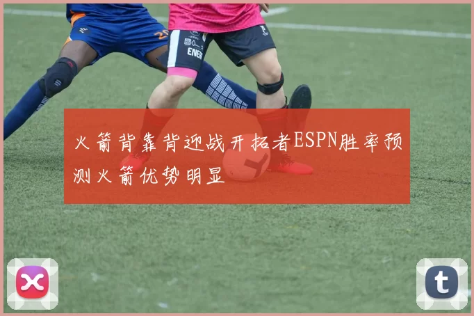 火箭背靠背迎战开拓者ESPN胜率预测火箭优势明显