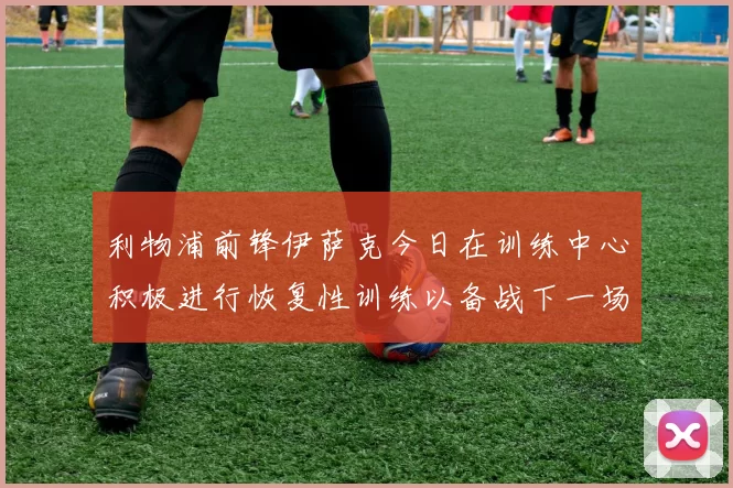 利物浦前锋伊萨克今日在训练中心积极进行恢复性训练以备战下一场比赛