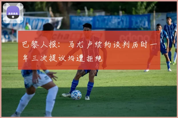 巴黎人报：马尤卢续约谈判历时一年三次提议均遭拒绝