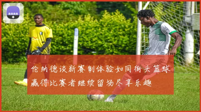 伦纳德谈新赛制体验如同街头篮球赢得比赛者继续留场尽享乐趣