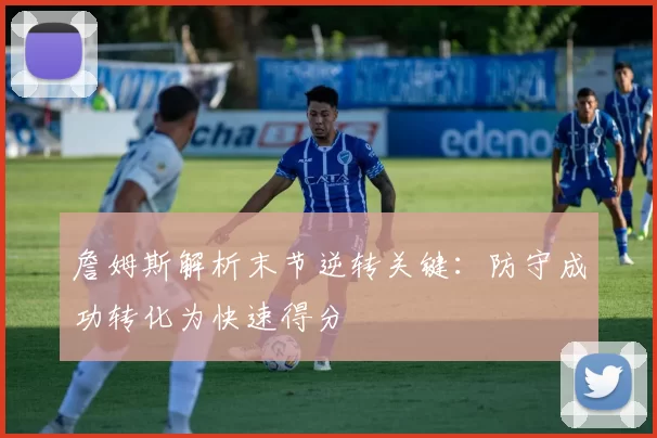 詹姆斯解析末节逆转关键：防守成功转化为快速得分