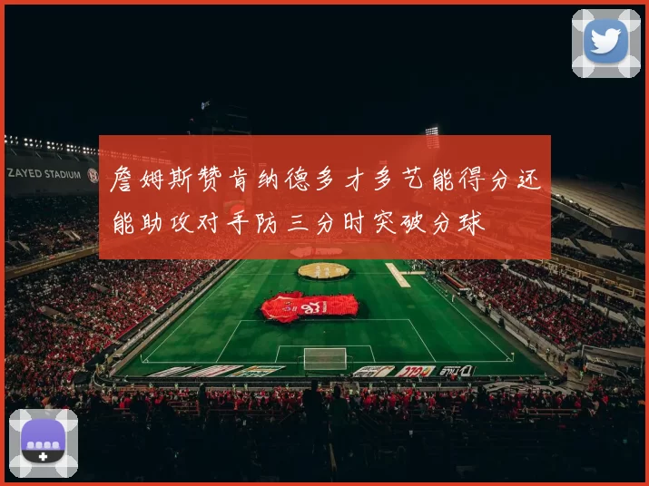 詹姆斯赞肯纳德多才多艺能得分还能助攻对手防三分时突破分球