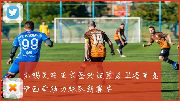 无锡吴钩正式签约波黑后卫塔里克伊西奇助力球队新赛季