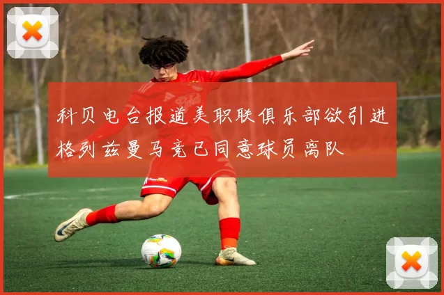 科贝电台报道美职联俱乐部欲引进格列兹曼马竞已同意球员离队
