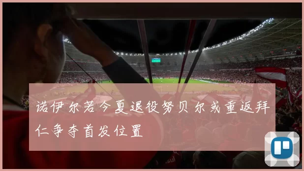 诺伊尔若今夏退役努贝尔或重返拜仁争夺首发位置