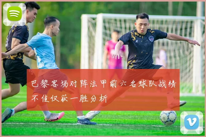 巴黎客场对阵法甲前六名球队战绩不佳仅获一胜分析