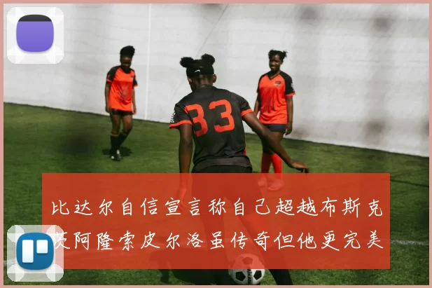 比达尔自信宣言称自己超越布斯克茨阿隆索皮尔洛虽传奇但他更完美