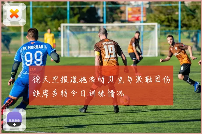 德天空报道施洛特贝克与聚勒因伤缺席多特今日训练情况