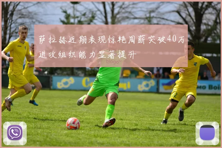 萨拉赫近期表现惊艳周薪突破40万进攻组织能力显著提升