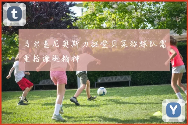 马尔基尼奥斯力挺登贝莱称球队需重拾谦逊精神