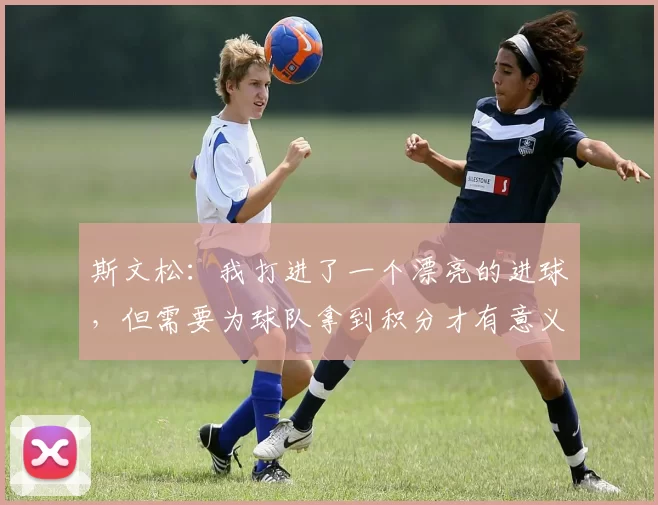 斯文松：我打进了一个漂亮的进球，但需要为球队拿到积分才有意义