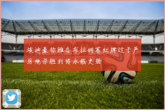 埃迪豪称雅各布拉姆塞红牌过于严厉绝杀胜利将永载史册
