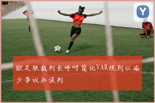 欧足联裁判长呼吁简化VAR规则以减少争议和误判