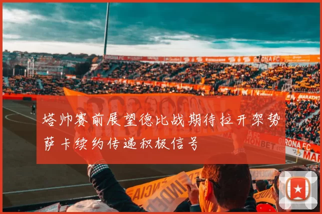 塔帅赛前展望德比战期待拉开架势萨卡续约传递积极信号