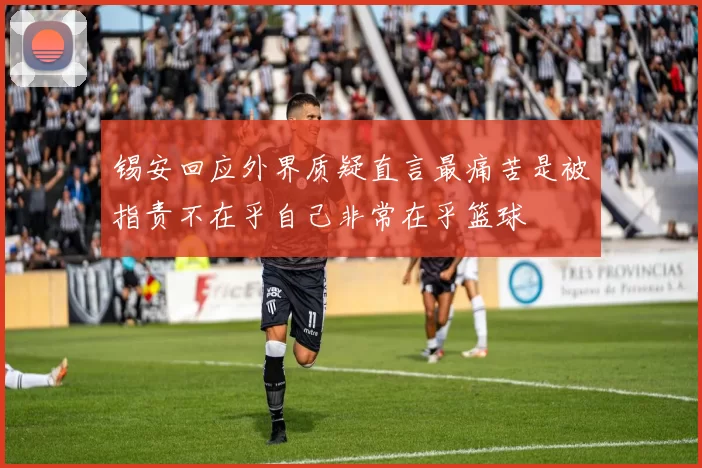锡安回应外界质疑直言最痛苦是被指责不在乎自己非常在乎篮球