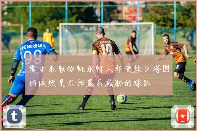 雷吉米勒称凯尔特人即便缺少塔图姆依然是东部最具威胁的球队