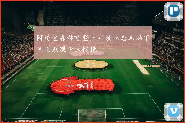 阿特金森称哈登上半场状态未满下半场表现令人惊艳