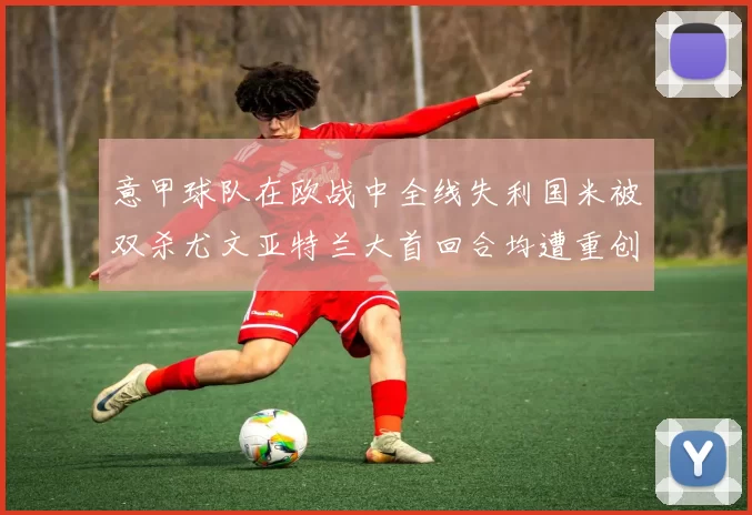 意甲球队在欧战中全线失利国米被双杀尤文亚特兰大首回合均遭重创