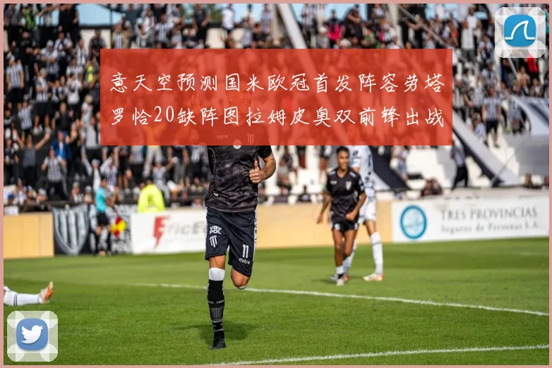 意天空预测国米欧冠首发阵容劳塔罗恰20缺阵图拉姆皮奥双前锋出战