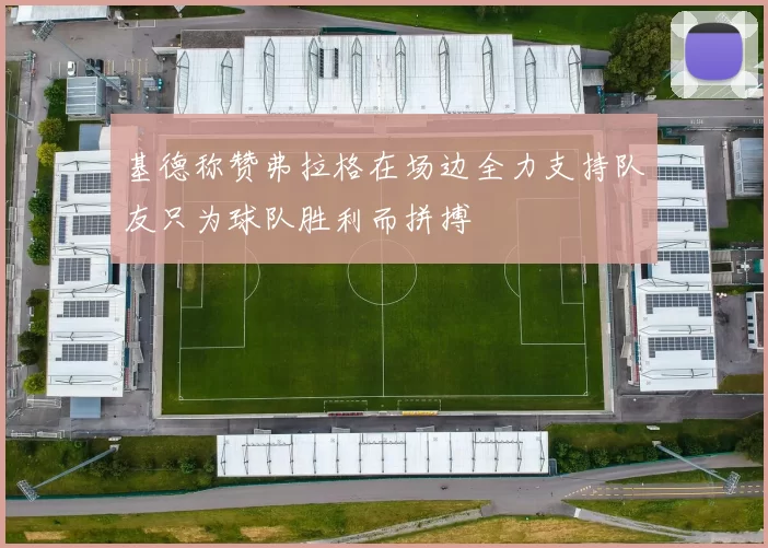 基德称赞弗拉格在场边全力支持队友只为球队胜利而拼搏