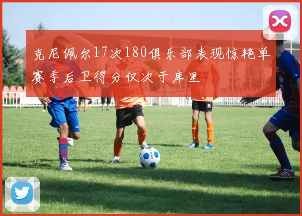 克尼佩尔17次180俱乐部表现惊艳单赛季后卫得分仅次于库里