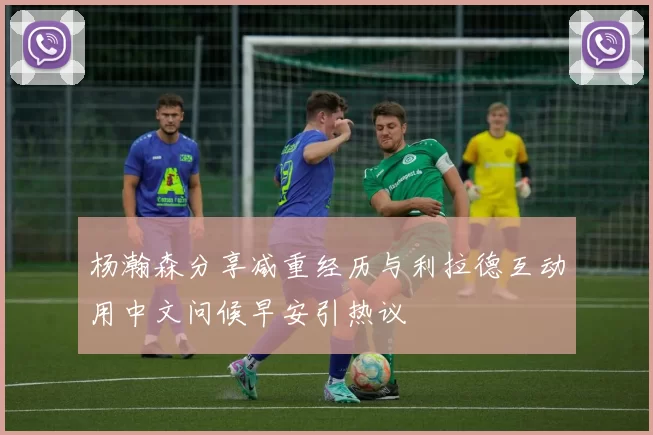 杨瀚森分享减重经历与利拉德互动用中文问候早安引热议