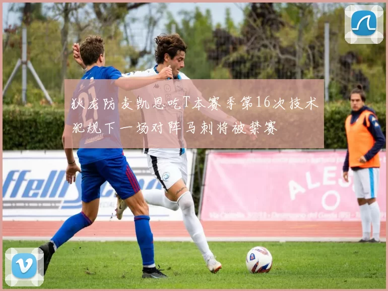 狄龙防麦凯恩吃T本赛季第16次技术犯规下一场对阵马刺将被禁赛