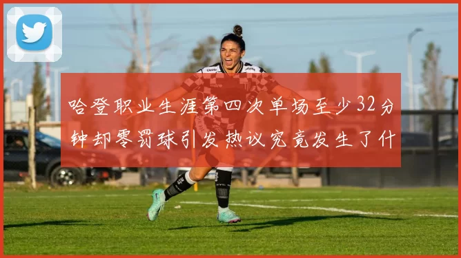 哈登职业生涯第四次单场至少32分钟却零罚球引发热议究竟发生了什么