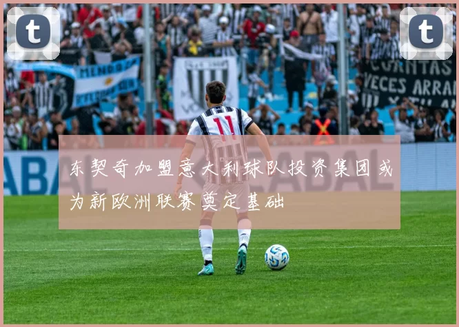 东契奇加盟意大利球队投资集团或为新欧洲联赛奠定基础