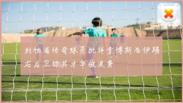 利物浦传奇球员批评索博斯洛伊踢右后卫称其才华被浪费