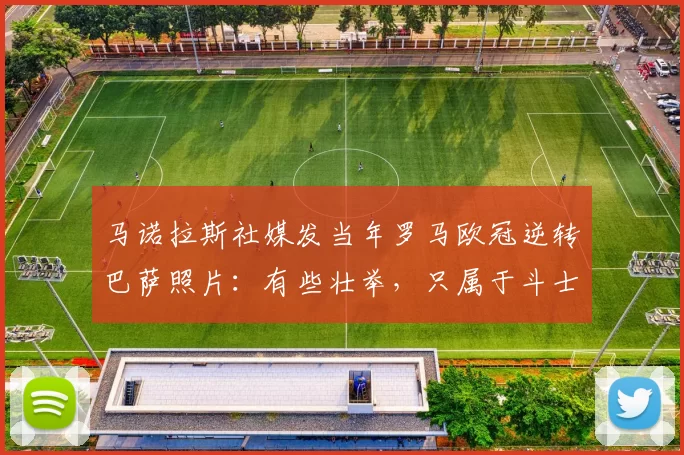 马诺拉斯社媒发当年罗马欧冠逆转巴萨照片：有些壮举，只属于斗士