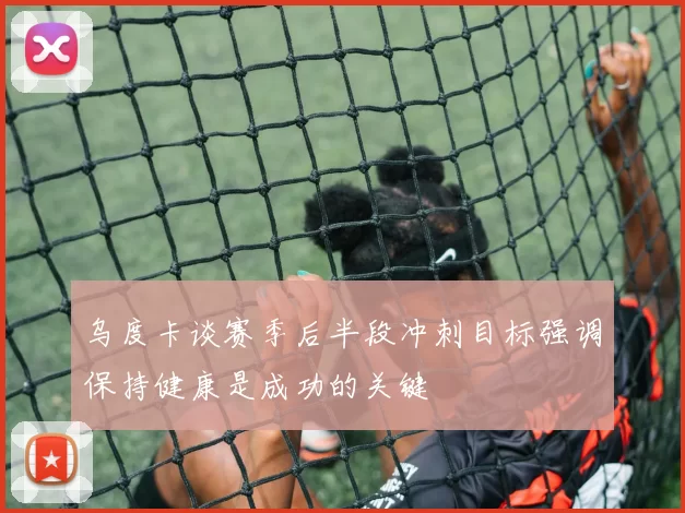乌度卡谈赛季后半段冲刺目标强调保持健康是成功的关键