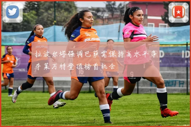拉波尔塔强调巴萨需保持高水平争夺莱万特登顶榜首机会